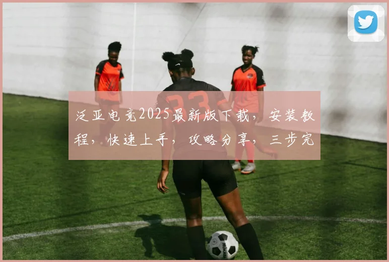 泛亚电竞2025最新版下载，安装教程，快速上手，攻略分享，三步完成，必看