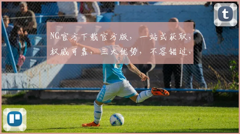 NG官方下载官方版，一站式获取，权威可靠，三大优势，不容错过，速来体验