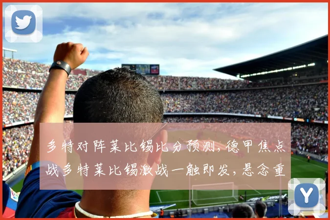 多特对阵莱比锡比分预测,德甲焦点战多特莱比锡激战一触即发,悬念重重