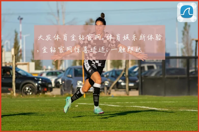 大发体育金钻官网,体育娱乐新体验,金钻官网惊喜连连,一触即达